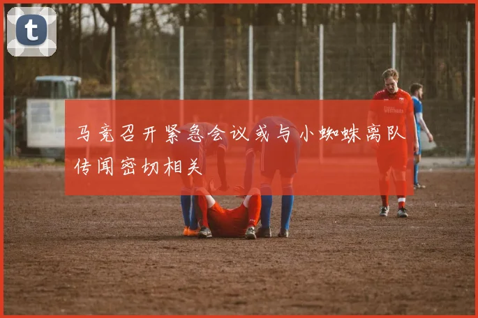 马竞召开紧急会议或与小蜘蛛离队传闻密切相关