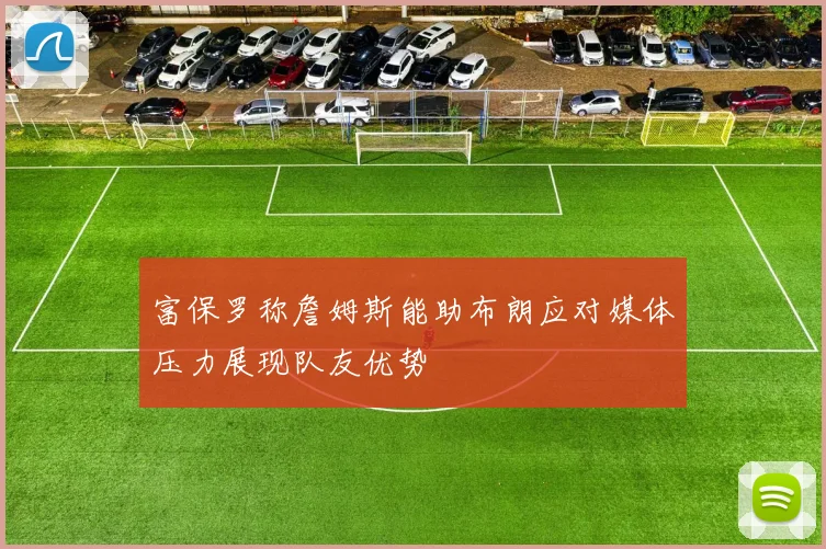 富保罗称詹姆斯能助布朗应对媒体压力展现队友优势