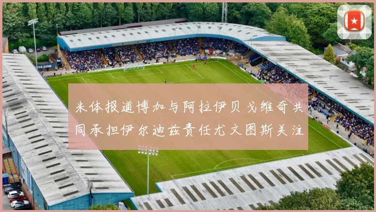 米体报道博加与阿拉伊贝戈维奇共同承担伊尔迪兹责任尤文图斯关注齐尔克泽动态
