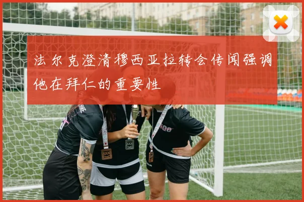 法尔克澄清穆西亚拉转会传闻强调他在拜仁的重要性