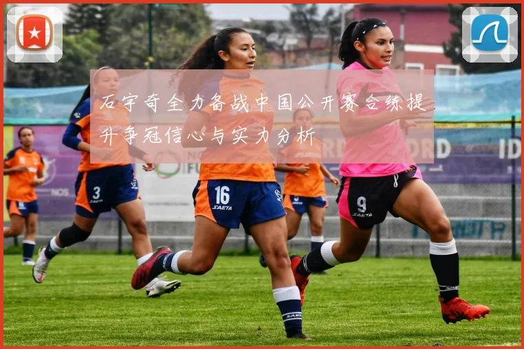 石宇奇全力备战中国公开赛合练提升争冠信心与实力分析